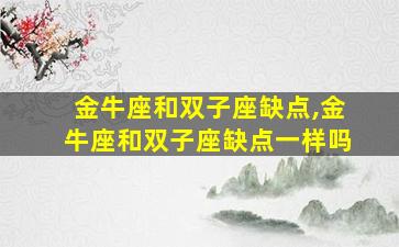 金牛座和双子座缺点,金牛座和双子座缺点一样吗