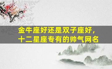 金牛座好还是双子座好，十二星座专有的帅气网名