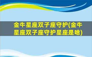 金牛星座双子座守护(金牛星座双子座守护星座是啥)