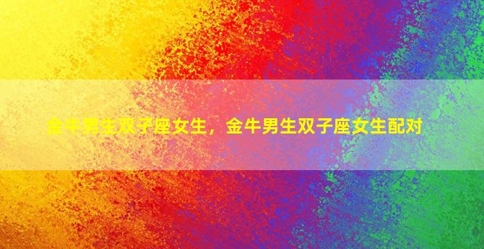金牛男生双子座女生，金牛男生双子座女生配对