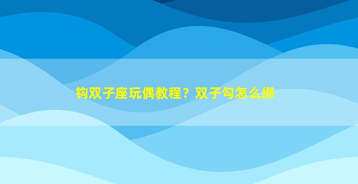 钩双子座玩偶教程？双子勾怎么绑