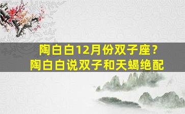 陶白白12月份双子座？陶白白说双子和天蝎绝配