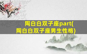 陶白白双子座part(陶白白双子座男生性格)