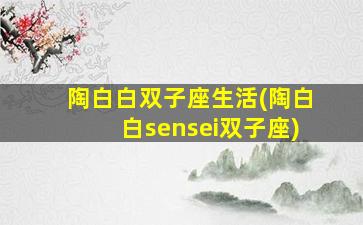 陶白白双子座生活(陶白白sensei双子座)