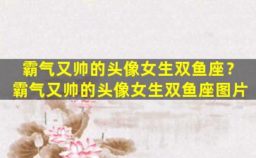 霸气又帅的头像女生双鱼座？霸气又帅的头像女生双鱼座图片