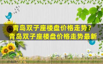 青岛双子座楼盘价格走势？青岛双子座楼盘价格走势最新