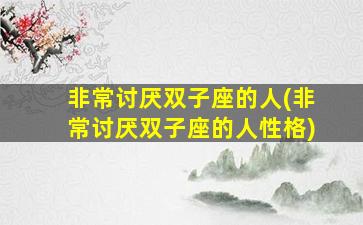 非常讨厌双子座的人(非常讨厌双子座的人性格)