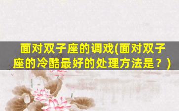 面对双子座的调戏(面对双子座的冷酷最好的处理方法是？)