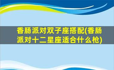 香肠派对双子座搭配(香肠派对十二星座适合什么枪)