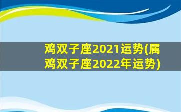 鸡双子座2021运势(属鸡双子座2022年运势)