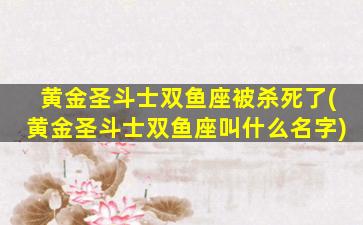 黄金圣斗士双鱼座被杀死了(黄金圣斗士双鱼座叫什么名字)