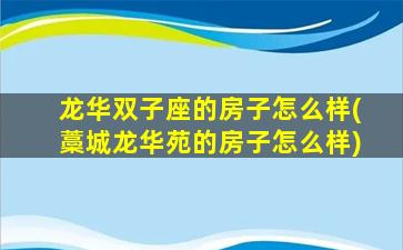 龙华双子座的房子怎么样(藁城龙华苑的房子怎么样)